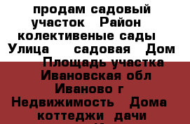 продам садовый участок › Район ­ колективеные сады › Улица ­ 5 садовая › Дом ­ 27 › Площадь участка ­ 5 - Ивановская обл., Иваново г. Недвижимость » Дома, коттеджи, дачи продажа   . Ивановская обл.